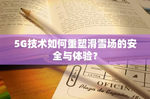 5G技术如何重塑滑雪场的安全与体验？