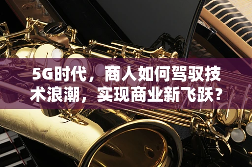 5G时代，商人如何驾驭技术浪潮，实现商业新飞跃？