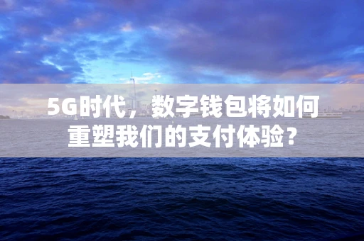 5G时代，数字钱包将如何重塑我们的支付体验？
