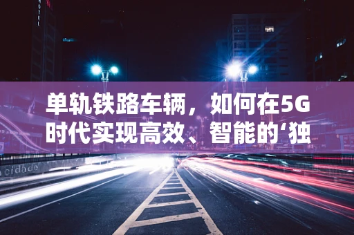 单轨铁路车辆，如何在5G时代实现高效、智能的‘独行侠’？