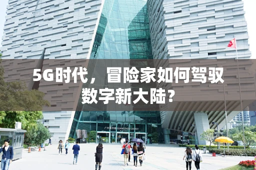 5G时代，冒险家如何驾驭数字新大陆？