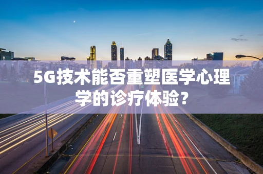 5G技术能否重塑医学心理学的诊疗体验？