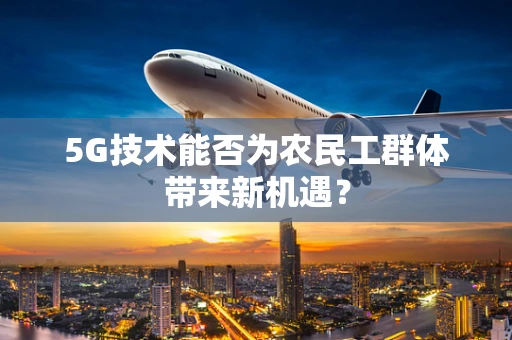5G技术能否为农民工群体带来新机遇？