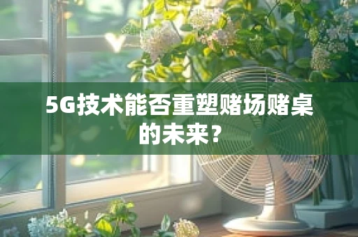 5G技术能否重塑赌场赌桌的未来？