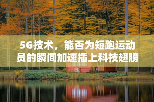 5G技术，能否为短跑运动员的瞬间加速插上科技翅膀？