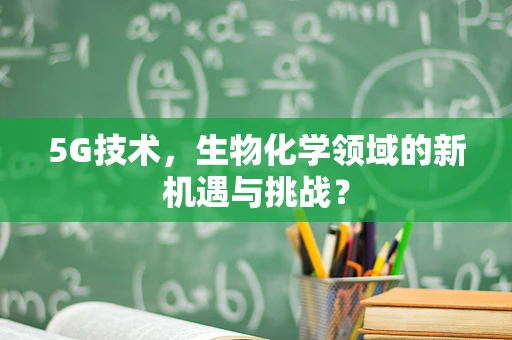 5G技术，生物化学领域的新机遇与挑战？