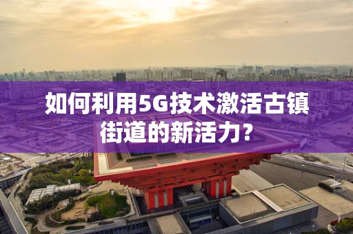 如何利用5G技术激活古镇街道的新活力？
