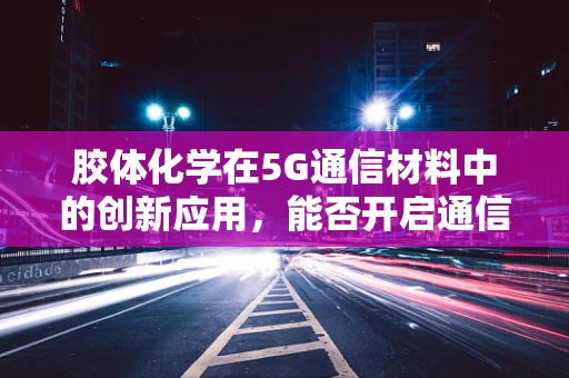 胶体化学在5G通信材料中的创新应用，能否开启通信技术的新纪元？