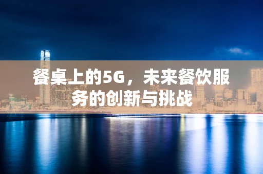 餐桌上的5G，未来餐饮服务的创新与挑战