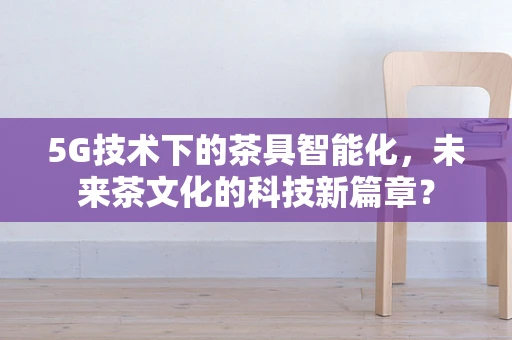 5G技术下的茶具智能化，未来茶文化的科技新篇章？
