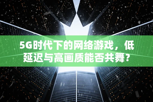 5G时代下的网络游戏，低延迟与高画质能否共舞？