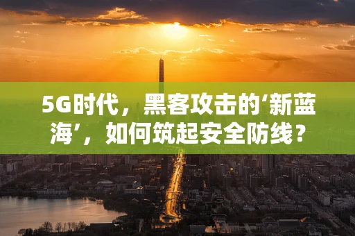 5G时代，黑客攻击的‘新蓝海’，如何筑起安全防线？