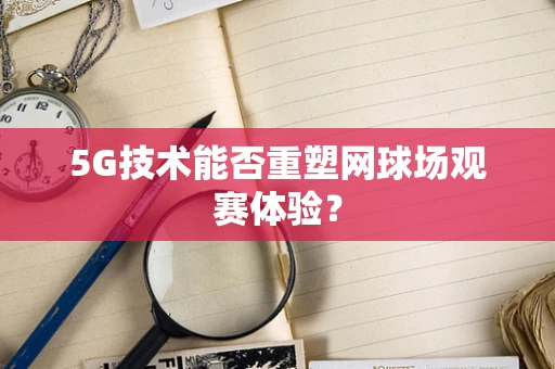 5G技术能否重塑网球场观赛体验？