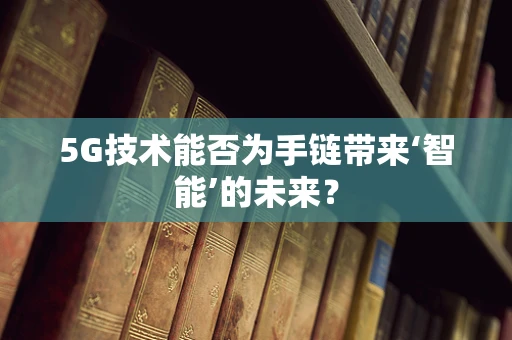 5G技术能否为手链带来‘智能’的未来？