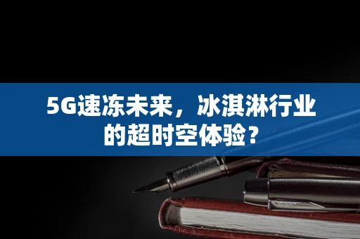 5G速冻未来，冰淇淋行业的超时空体验？