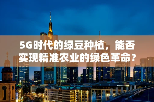 5G时代的绿豆种植，能否实现精准农业的绿色革命？