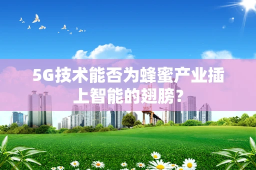 5G技术能否为蜂蜜产业插上智能的翅膀？