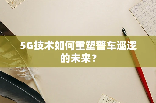 5G技术如何重塑警车巡逻的未来？