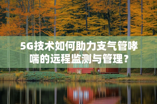 5G技术如何助力支气管哮喘的远程监测与管理？