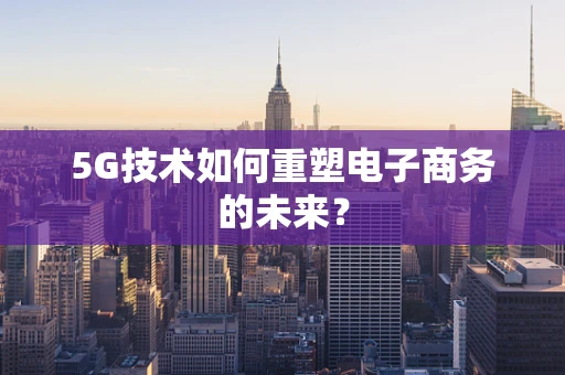 5G技术如何重塑电子商务的未来？