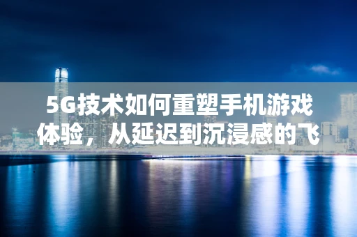 5G技术如何重塑手机游戏体验，从延迟到沉浸感的飞跃？