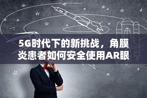 5G时代下的新挑战，角膜炎患者如何安全使用AR眼镜？