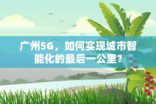 广州5G，如何实现城市智能化的最后一公里？