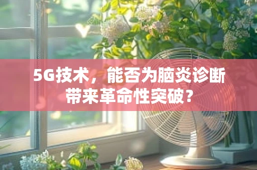 5G技术，能否为脑炎诊断带来革命性突破？