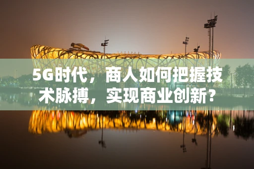 5G时代，商人如何把握技术脉搏，实现商业创新？