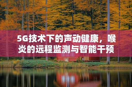 5G技术下的声动健康，喉炎的远程监测与智能干预