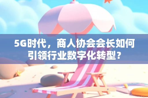 5G时代，商人协会会长如何引领行业数字化转型？