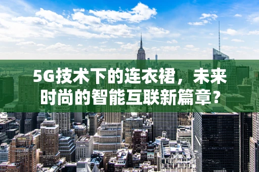 5G技术下的连衣裙，未来时尚的智能互联新篇章？