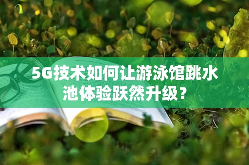 5G技术如何让游泳馆跳水池体验跃然升级？
