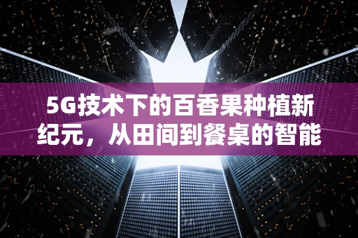 5G技术下的百香果种植新纪元，从田间到餐桌的智能之旅
