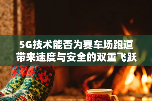 5G技术能否为赛车场跑道带来速度与安全的双重飞跃？