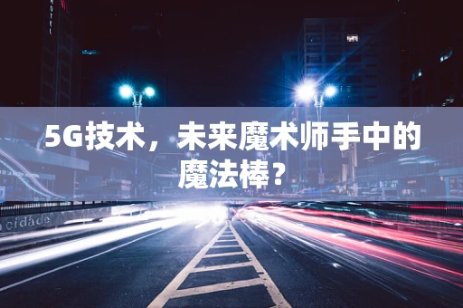 5G技术，未来魔术师手中的魔法棒？