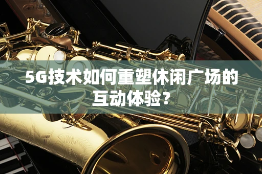 5G技术如何重塑休闲广场的互动体验？