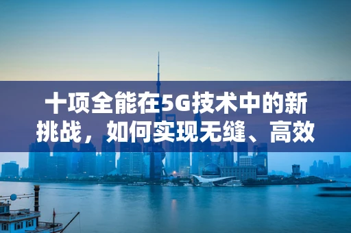 十项全能在5G技术中的新挑战，如何实现无缝、高效、智能的全方位连接？