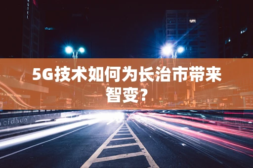5G技术如何为长治市带来智变？