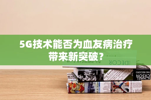 5G技术能否为血友病治疗带来新突破？