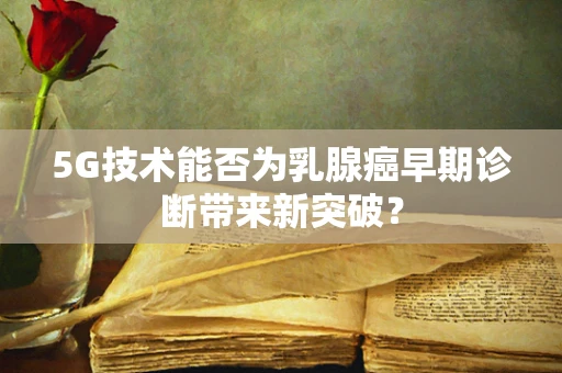 5G技术能否为乳腺癌早期诊断带来新突破？