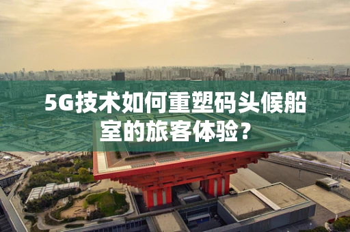 5G技术如何重塑码头候船室的旅客体验？