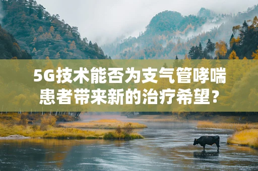 5G技术能否为支气管哮喘患者带来新的治疗希望？