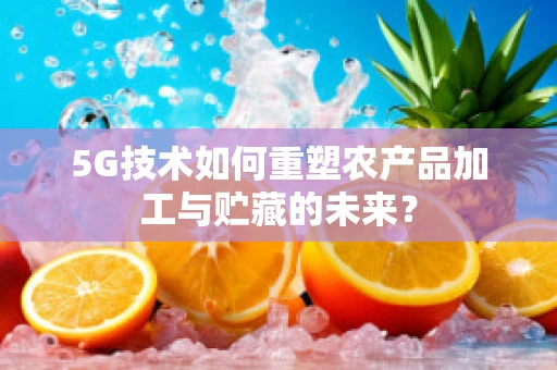 5G技术如何重塑农产品加工与贮藏的未来？