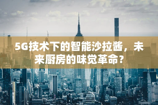 5G技术下的智能沙拉酱，未来厨房的味觉革命？