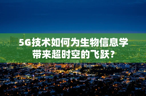 5G技术如何为生物信息学带来超时空的飞跃？