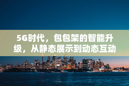 5G时代，包包架的智能升级，从静态展示到动态互动