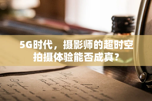 5G时代，摄影师的超时空拍摄体验能否成真？