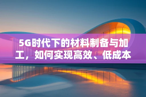 5G时代下的材料制备与加工，如何实现高效、低成本的微纳结构制造？