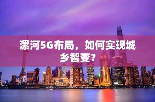 漯河5G布局，如何实现城乡智变？